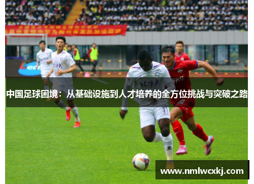中国足球困境：从基础设施到人才培养的全方位挑战与突破之路