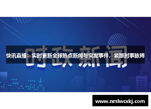 快讯直播：实时更新全球热点新闻与突发事件，紧跟时事脉搏