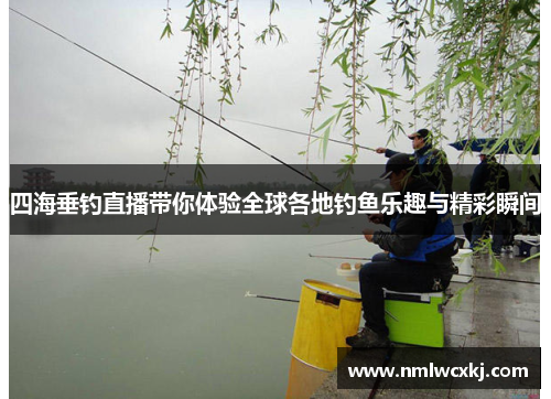 四海垂钓直播带你体验全球各地钓鱼乐趣与精彩瞬间
