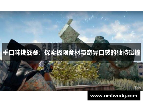 重口味挑战赛：探索极限食材与奇异口感的独特碰撞