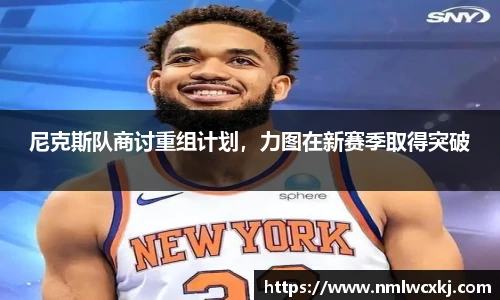 尼克斯队商讨重组计划，力图在新赛季取得突破