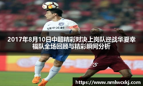 2017年8月10日中超精彩对决上岗队迎战华夏幸福队全场回顾与精彩瞬间分析