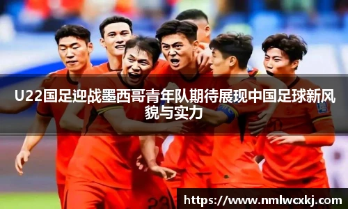 U22国足迎战墨西哥青年队期待展现中国足球新风貌与实力