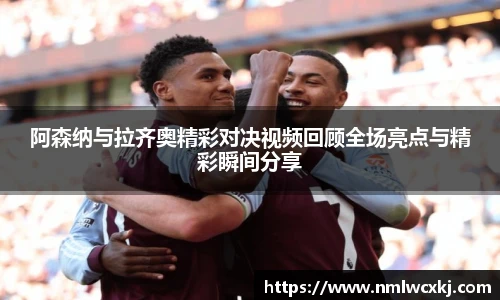 阿森纳与拉齐奥精彩对决视频回顾全场亮点与精彩瞬间分享