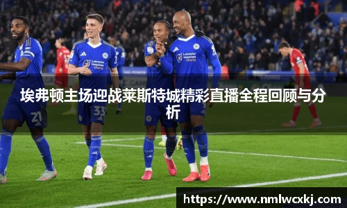埃弗顿主场迎战莱斯特城精彩直播全程回顾与分析