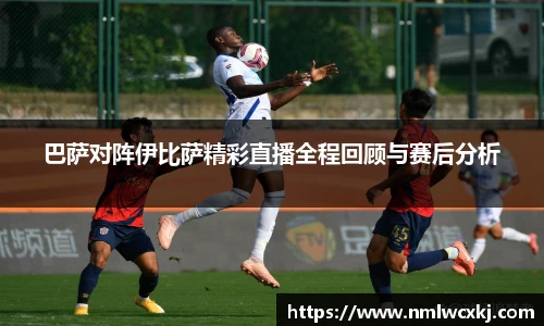 巴萨对阵伊比萨精彩直播全程回顾与赛后分析