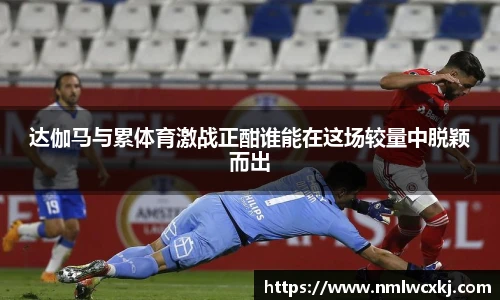 达伽马与累体育激战正酣谁能在这场较量中脱颖而出