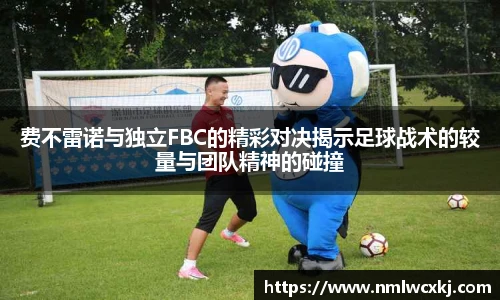 费不雷诺与独立FBC的精彩对决揭示足球战术的较量与团队精神的碰撞